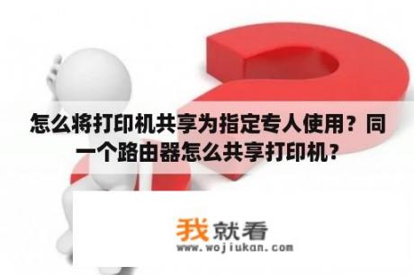 怎么将打印机共享为指定专人使用？同一个路由器怎么共享打印机？