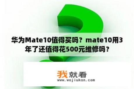 华为Mate10值得买吗？mate10用3年了还值得花500元维修吗？