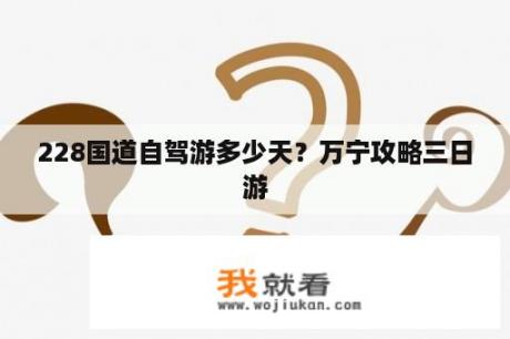 228国道自驾游多少天？万宁攻略三日游
