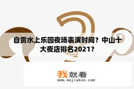 自贡水上乐园夜场表演时间？中山十大夜店排名2021？