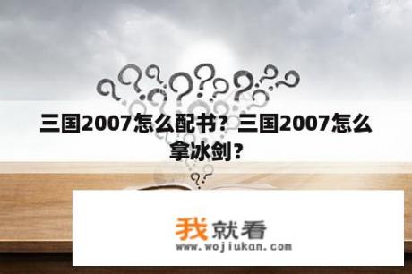 三国2007怎么配书？三国2007怎么拿冰剑？