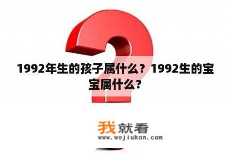 1992年生的孩子属什么？1992生的宝宝属什么？