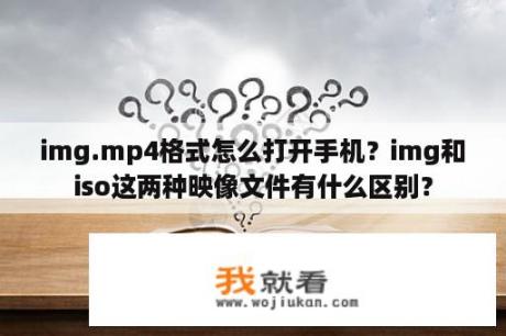 img.mp4格式怎么打开手机？img和iso这两种映像文件有什么区别？