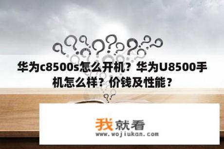 华为c8500s怎么开机？华为U8500手机怎么样？价钱及性能？