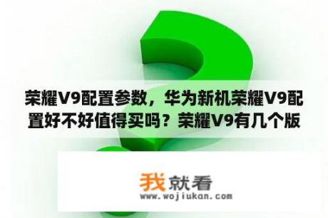 荣耀V9配置参数，华为新机荣耀V9配置好不好值得买吗？荣耀V9有几个版本？