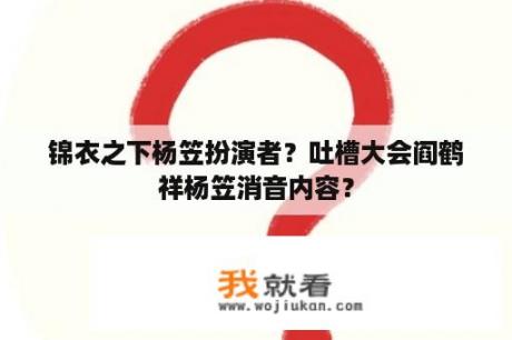 锦衣之下杨笠扮演者？吐槽大会阎鹤祥杨笠消音内容？