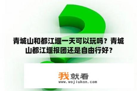 青城山和都江堰一天可以玩吗？青城山都江堰报团还是自由行好？