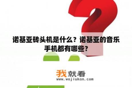 诺基亚砖头机是什么？诺基亚的音乐手机都有哪些？