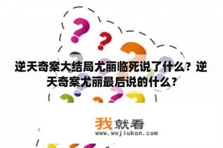 逆天奇案大结局尤丽临死说了什么？逆天奇案尤丽最后说的什么？