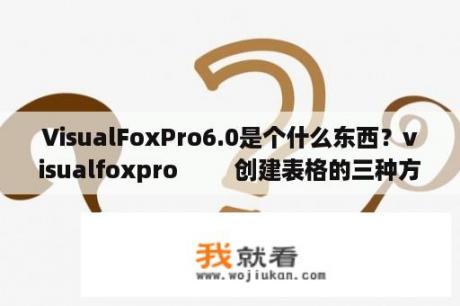 VisualFoxPro6.0是个什么东西？visualfoxpro         创建表格的三种方法？