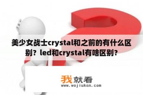 美少女战士crystal和之前的有什么区别？led和crystal有啥区别？