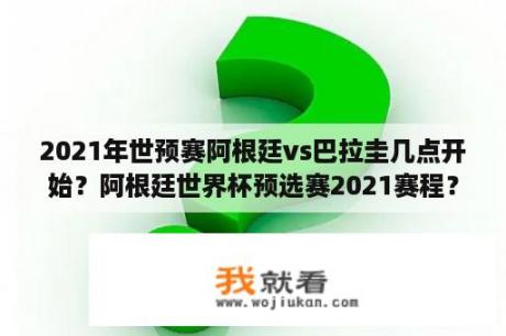 2021年世预赛阿根廷vs巴拉圭几点开始？阿根廷世界杯预选赛2021赛程？