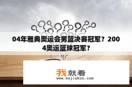 04年雅典奥运会男篮决赛冠军？2004奥运篮球冠军？