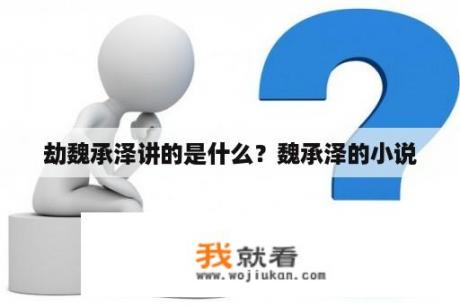劫魏承泽讲的是什么？魏承泽的小说