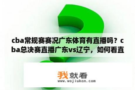 cba常规赛赛况广东体育有直播吗？cba总决赛直播广东vs辽宁，如何看直播？