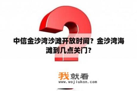 中信金沙湾沙滩开放时间？金沙湾海滩到几点关门？