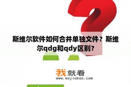 斯维尔软件如何合并单独文件？斯维尔qdg和qdy区别？