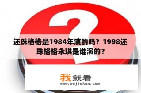 还珠格格是1984年演的吗？1998还珠格格永琪是谁演的？