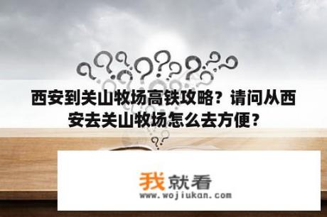 西安到关山牧场高铁攻略？请问从西安去关山牧场怎么去方便？