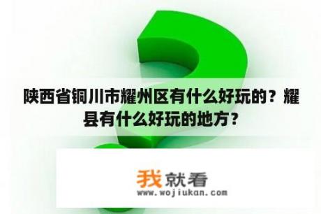 陕西省铜川市耀州区有什么好玩的？耀县有什么好玩的地方？