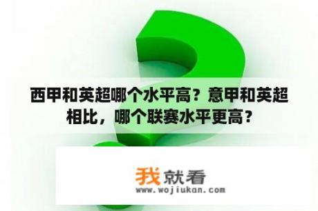 西甲和英超哪个水平高？意甲和英超相比，哪个联赛水平更高？