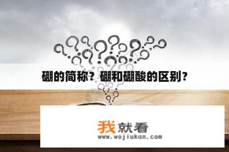 硼的简称？硼和硼酸的区别？