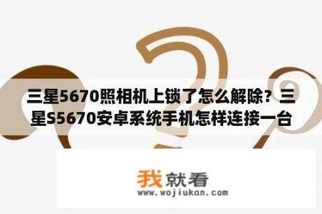 三星5670照相机上锁了怎么解除？三星S5670安卓系统手机怎样连接一台配置比较低的电脑当作存储器用，那电脑里也不能安手机助手，求救？