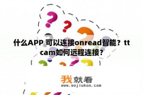 什么APP 可以连接onread智能？ttcam如何远程连接？