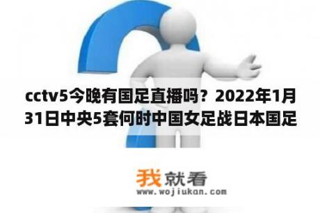 cctv5今晚有国足直播吗？2022年1月31日中央5套何时中国女足战日本国足现场直播？