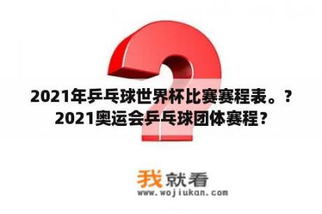 2021年乒乓球世界杯比赛赛程表。？2021奥运会乒乓球团体赛程？