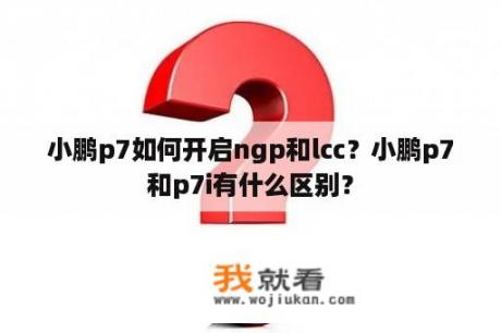 小鹏p7如何开启ngp和lcc？小鹏p7和p7i有什么区别？