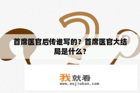首席医官后传谁写的？首席医官大结局是什么？