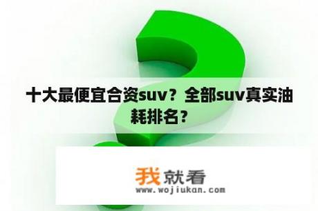 十大最便宜合资suv？全部suv真实油耗排名？