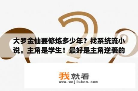 大罗金仙要修炼多少年？找系统流小说。主角是学生！最好是主角逆袭的？