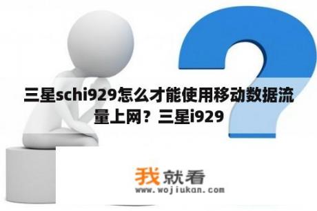 三星schi929怎么才能使用移动数据流量上网？三星i929