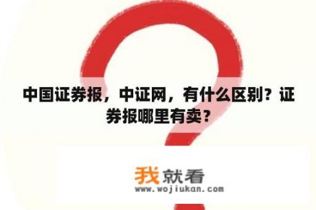 中国证券报，中证网，有什么区别？证券报哪里有卖？