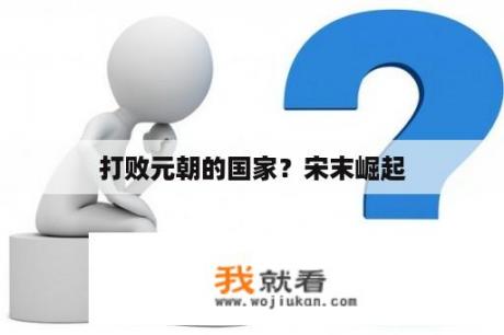 打败元朝的国家？宋末崛起