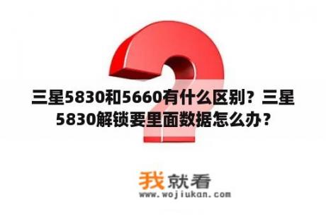 三星5830和5660有什么区别？三星5830解锁要里面数据怎么办？