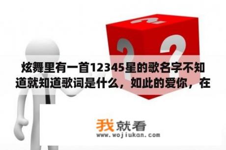 炫舞里有一首12345星的歌名字不知道就知道歌词是什么，如此的爱你，在也学不会隐藏，开头是什么什么说的话？求四个字的炫舞情侣名？