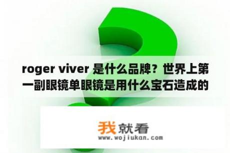 roger viver 是什么品牌？世界上第一副眼镜单眼镜是用什么宝石造成的？