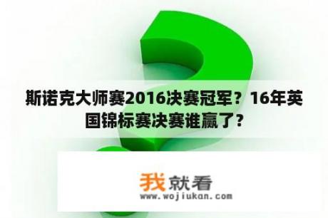斯诺克大师赛2016决赛冠军？16年英国锦标赛决赛谁赢了？