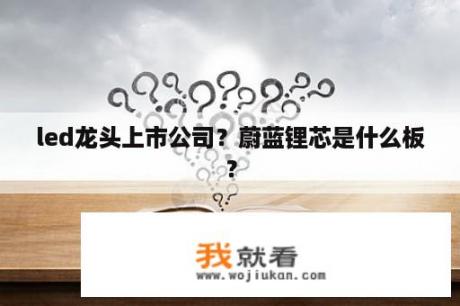 led龙头上市公司？蔚蓝锂芯是什么板？