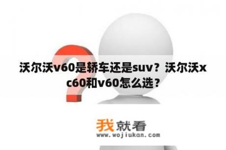 沃尔沃v60是轿车还是suv？沃尔沃xc60和v60怎么选？