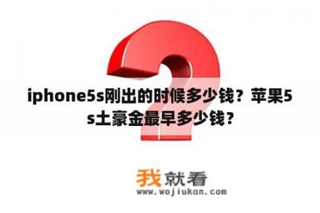 iphone5s刚出的时候多少钱？苹果5s土豪金最早多少钱？