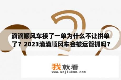 滴滴顺风车接了一单为什么不让拼单了？2023滴滴顺风车会被运管抓吗？
