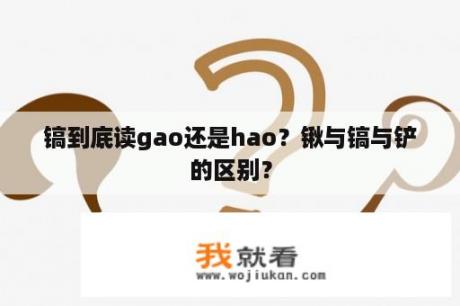 镐到底读gao还是hao？锹与镐与铲的区别？