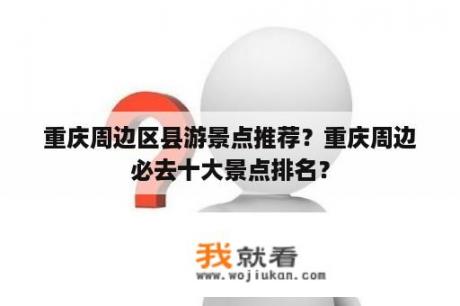 重庆周边区县游景点推荐？重庆周边必去十大景点排名？