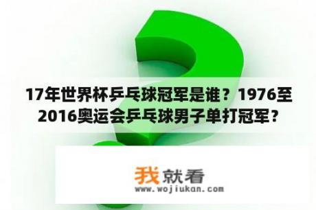 17年世界杯乒乓球冠军是谁？1976至2016奥运会乒乓球男子单打冠军？