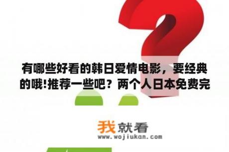 有哪些好看的韩日爱情电影，要经典的哦!推荐一些吧？两个人日本免费完整版下载
