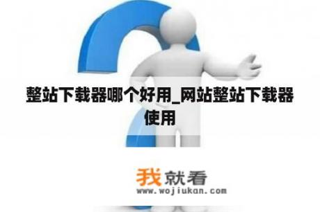 整站下载器哪个好用_网站整站下载器使用